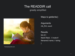 31
The READDIR call
greatly simplified
Maps to getdents()
Arguments
nfs_fh3, count
Results
list of {
fileid3 fileid; // inode #
filename3 name; // string
}
Theodysseyonline.com
 