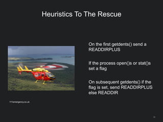 38
Heuristics To The Rescue
On the first getdents() send a
READDIRPLUS
If the process open()s or stat()s
set a flag
On subsequent getdents() if the
flag is set, send READDIRPLUS
else READDIR
111emergency.co.uk
 