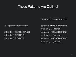 "ls" = processes which do
getdents  READDIRPLUS
getdents  READDIR
getdents  READDIR
39
These Patterns Are Optimal
"ls –l" = processes which do
getdents  READDIRPLUS
stat, stat, … (cached)
getdents  READDIRPLUS
stat, stat, … (cached)
getdents  READDIRPLUS
stat, stat, … (cached)
 