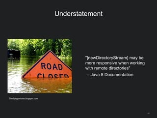 44
Understatement
"[newDirectoryStream] may be
more responsive when working
with remote directories"
-- Java 8 Documentation
Theflyingtortoise.blogspot.com
 