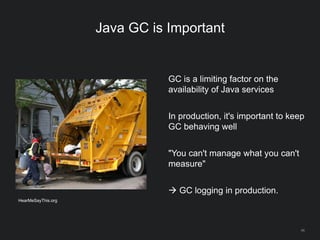 46
Java GC is Important
GC is a limiting factor on the
availability of Java services
In production, it's important to keep
GC behaving well
"You can't manage what you can't
measure"
 GC logging in production.
HearMeSayThis.org
 