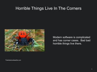 69
Horrible Things Live In The Corners
Modern software is complicated
and has corner cases. Bad bad
horrible things live there.
Thekidsshouldseethis.com
 