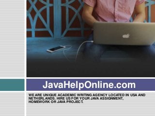WE ARE UNIQUE ACADEMIC WRITING AGENCY LOCATED IN USA AND
NETHERLANDS. HIRE US FOR YOUR JAVA ASSIGNMENT,
HOMEWORK OR JAVA PROJECT.
JavaHelpOnline.com
 