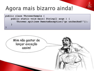Agora mais bizarro ainda!publicclassThrowerSample {publicstaticvoidmain( String[] args ) {Thrower.spit(newRemoteException("gounchecked!"));    }}Mim não gostar de lançar exceção assim!