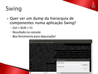 Quer ver um dump da hierarquia de componentes numa aplicação Swing?Ctrl + Shift + F1Resultado no consoleBoa ferramenta para depuração! Swing