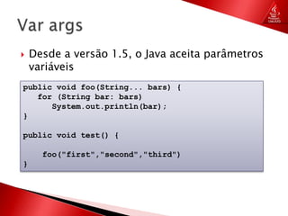 Desde a versão 1.5, o Java aceita parâmetros variáveisVar argspublicvoidfoo(String... bars) {   for (String bar: bars)      System.out.println(bar);}publicvoidtest() {foo("first","second","third")}