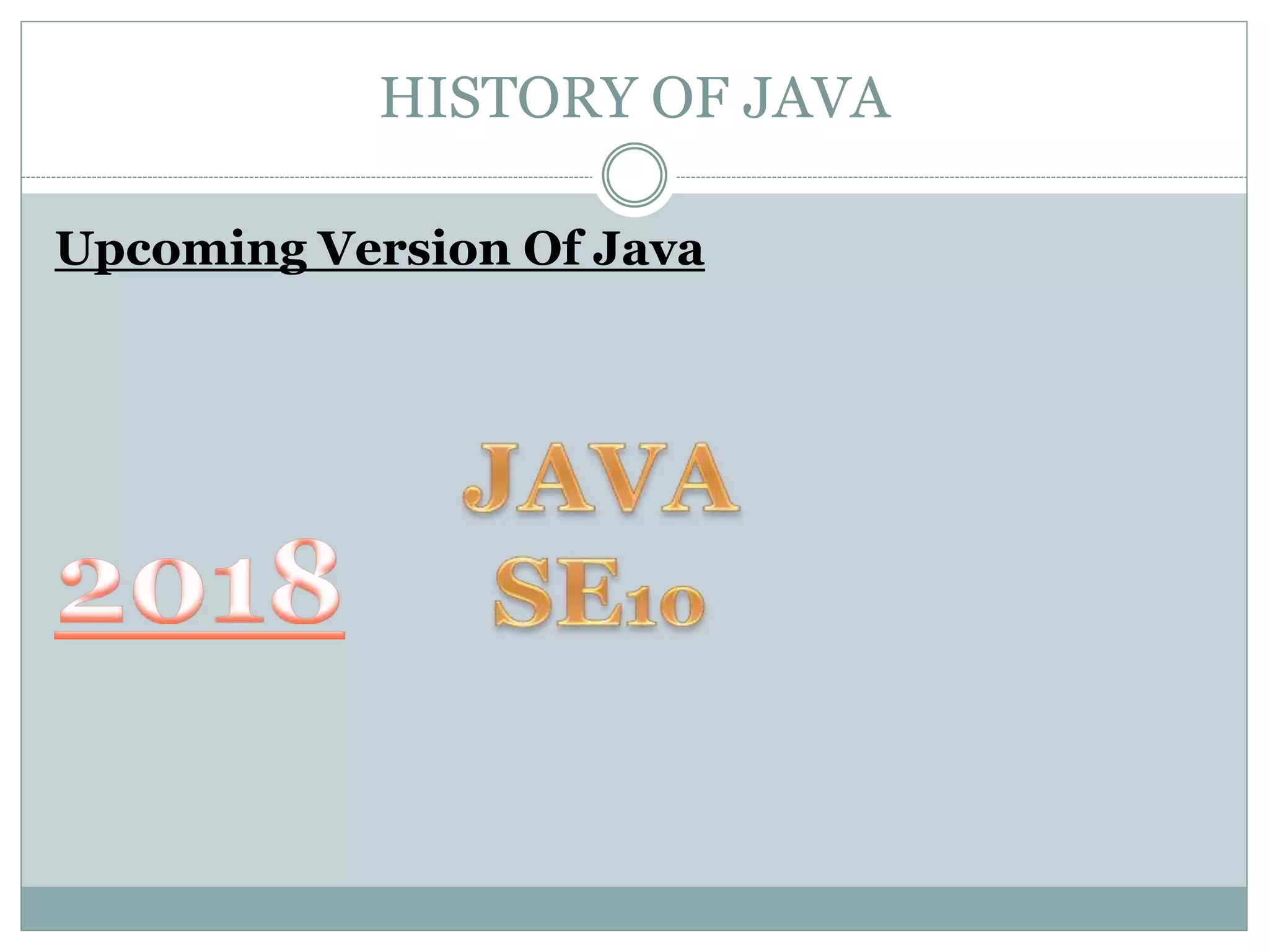HISTORY OF JAVA
Upcoming Version Of Java
 