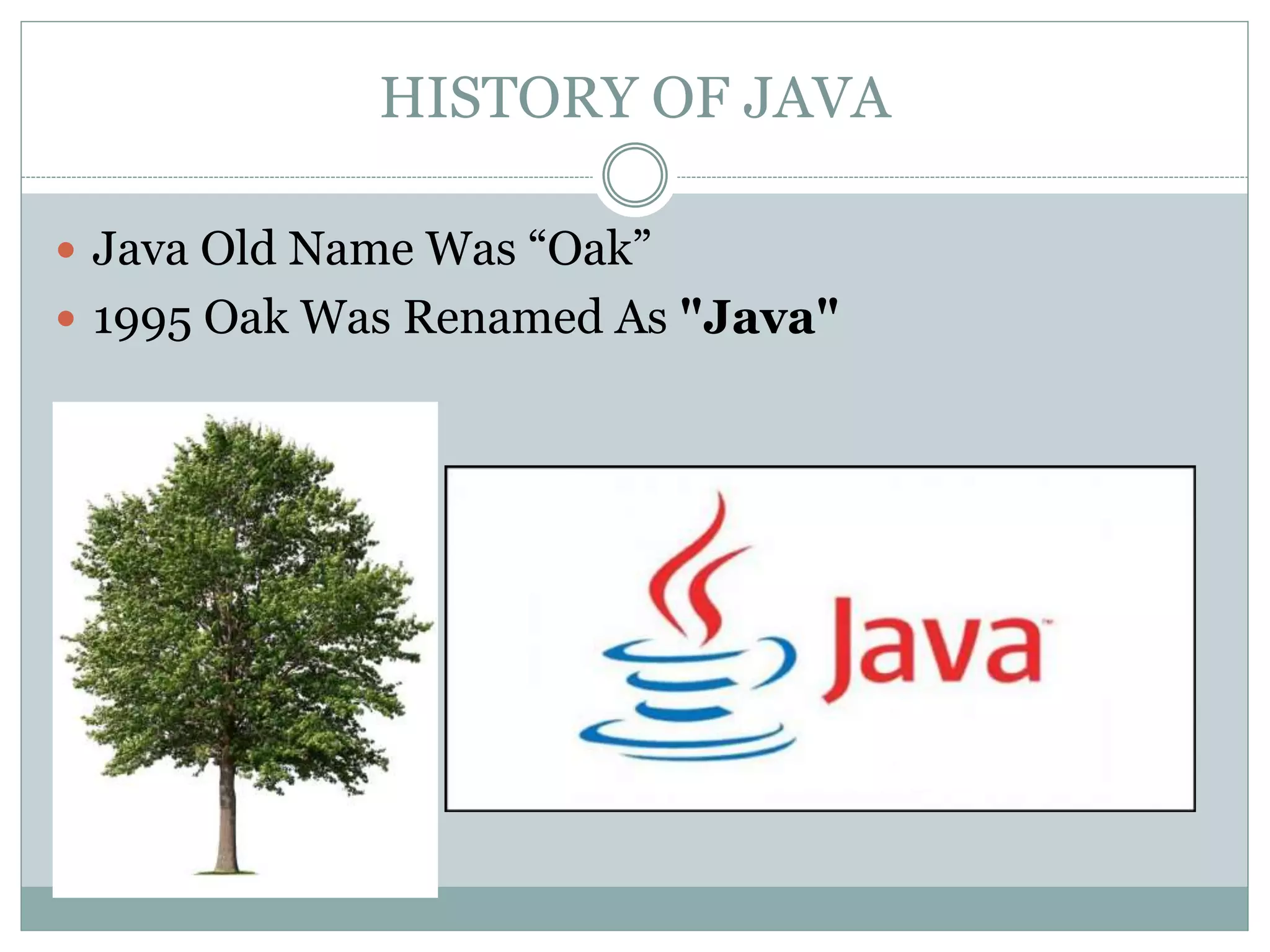 HISTORY OF JAVA
 Java Old Name Was “Oak”
 1995 Oak Was Renamed As "Java"
 