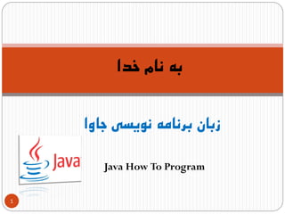 Java How To Program
‫جاوا‬ ‫نویسی‬ ‫برنامه‬ ‫زبان‬
‫خدا‬ ‫نام‬ ‫به‬
1
 
