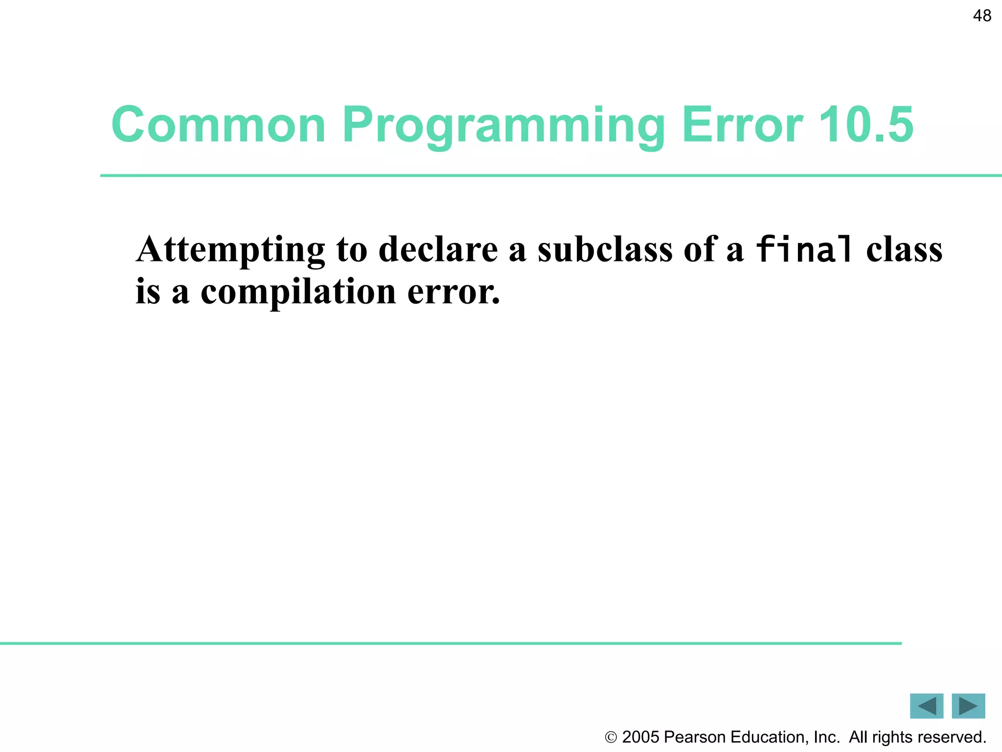  2005 Pearson Education, Inc. All rights reserved.
48
Common Programming Error 10.5
Attempting to declare a subclass of a final class
is a compilation error.
 