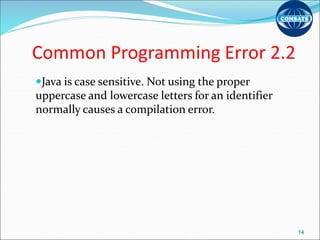 Common Programming Error 2.2
Java is case sensitive. Not using the proper
uppercase and lowercase letters for an identifier
normally causes a compilation error.
14
 