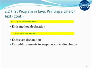 2.2 First Program in Java: Printing a Line of
Text (Cont.)
 Ends method declaration
 Ends class declaration
 Can add comments to keep track of ending braces
24
11 } // end method main
13 } // end class Welcome1
 
