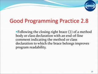 Good Programming Practice 2.8
Following the closing right brace (}) of a method
body or class declaration with an end-of-line
comment indicating the method or class
declaration to which the brace belongs improves
program readability.
25
 