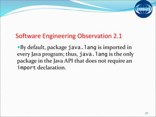 Software Engineering Observation 2.1
By default, package java.lang is imported in
every Java program; thus, java.lang is the only
package in the Java API that does not require an
import declaration.
51
 