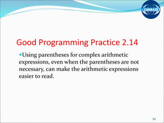 Good Programming Practice 2.14
Using parentheses for complex arithmetic
expressions, even when the parentheses are not
necessary, can make the arithmetic expressions
easier to read.
62
 