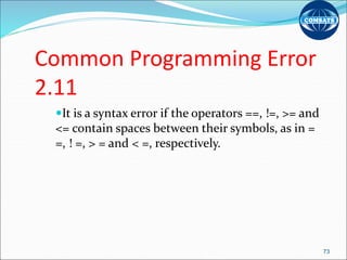 Common Programming Error
2.11
It is a syntax error if the operators ==, !=, >= and
<= contain spaces between their symbols, as in =
=, ! =, > = and < =, respectively.
73
 