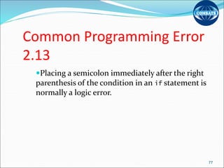 Common Programming Error
2.13
Placing a semicolon immediately after the right
parenthesis of the condition in an if statement is
normally a logic error.
77
 