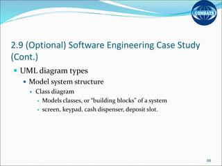 2.9 (Optional) Software Engineering Case Study
(Cont.)
 UML diagram types
 Model system structure
 Class diagram
 Models classes, or “building blocks” of a system
 screen, keypad, cash dispenser, deposit slot.
88
 