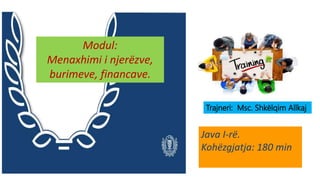 Trajneri: Msc. Shkëlqim Allkaj
Java I-rë.
Kohëzgjatja: 180 min
Modul:
Menaxhimi i njerëzve,
burimeve, financave.
 