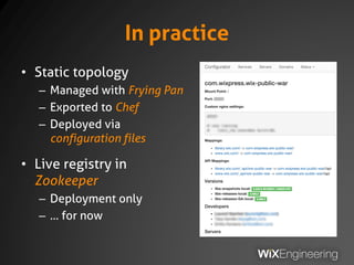 In practice
• Static topology
– Managed with Frying Pan
– Exported to Chef
– Deployed via
configuration files
• Live registry in
Zookeeper
– Deployment only
– … for now
 