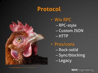 Protocol
• Wix RPC
– RPC-style
– Custom JSON
– HTTP
• Pros/cons
– Rock-solid
– Sync/blocking
– Legacy
Image: psycho chicken by Bernhard Latzko (CC BY-ND 2.0)
 