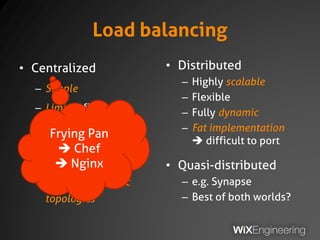 Load balancing
• Centralized
– Simple
– Limited flexibility
– Limited scale
– Thin implementation
 highly portable
– Suitable for static
topologies
• Distributed
– Highly scalable
– Flexible
– Fully dynamic
– Fat implementation
 difficult to port
• Quasi-distributed
– e.g. Synapse
– Best of both worlds?
 