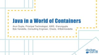v
Java in a World of Containers
Arun Gupta, Principal Technologist, AWS, @arungupta
Bob Vandette, Consulting Engineer, Oracle, @BobVandette
 