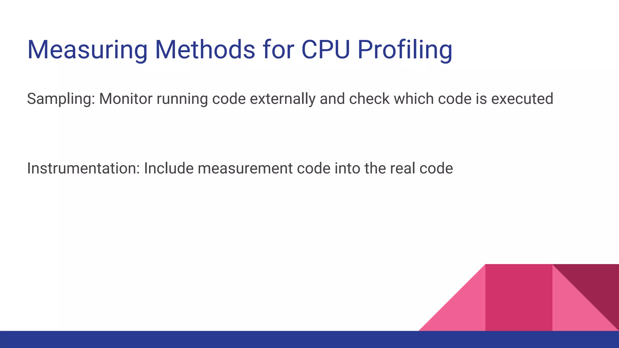 Measuring Methods for CPU Profiling
Sampling: Monitor running code externally and check which code is executed
Instrumentation: Include measurement code into the real code
 