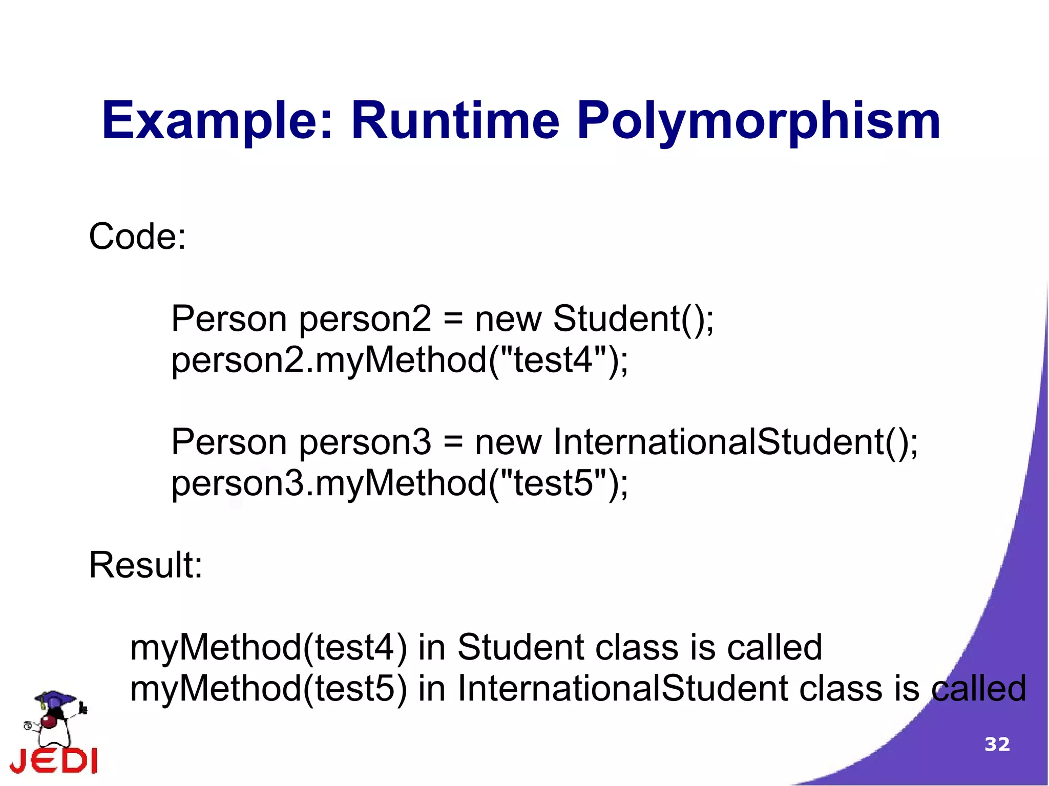 32
Example: Runtime Polymorphism
Code:
Person person2 = new Student();
person2.myMethod("test4");
Person person3 = new InternationalStudent();
person3.myMethod("test5");
Result:
myMethod(test4) in Student class is called
myMethod(test5) in InternationalStudent class is called
 