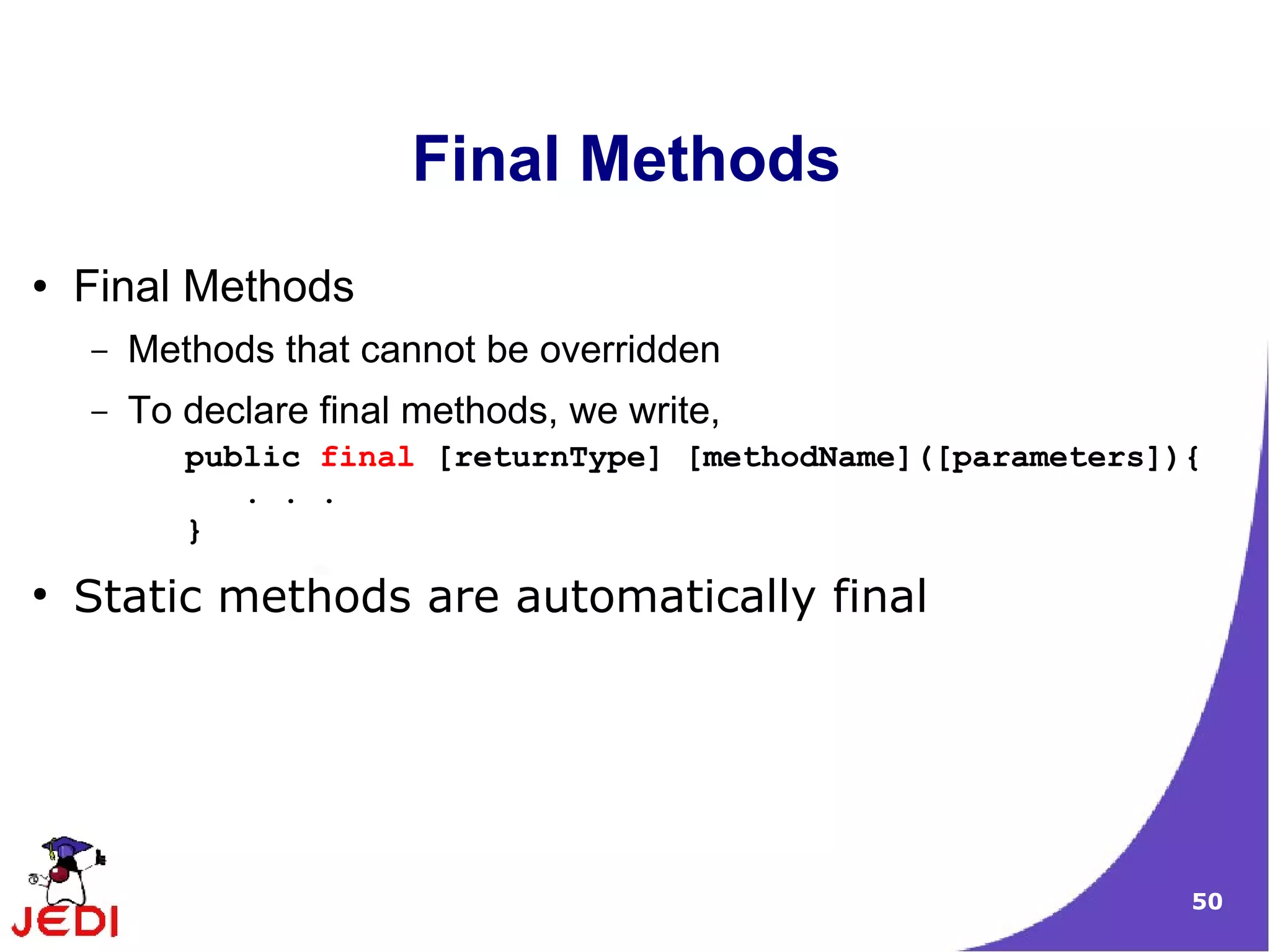 50
Final Methods
● Final Methods
– Methods that cannot be overridden
– To declare final methods, we write,
public final [returnType] [methodName]([parameters]){
. . .
}
●
Static methods are automatically final
 