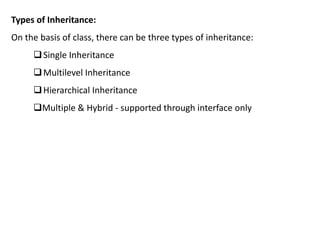Types of Inheritance:
On the basis of class, there can be three types of inheritance:
Single Inheritance
Multilevel Inheritance
Hierarchical Inheritance
Multiple & Hybrid - supported through interface only
 