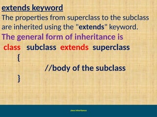 Java inheritance
extends keyword
The properties from superclass to the subclass
are inherited using the "extends" keyword.
The general form of inheritance is
class subclass extends superclass
{
//body of the subclass
}
 