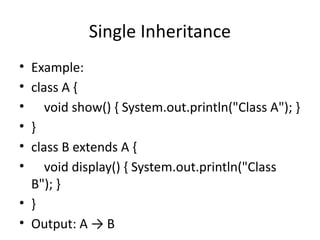 Single Inheritance
• Example:
• class A {
• void show() { System.out.println("Class A"); }
• }
• class B extends A {
• void display() { System.out.println("Class
B"); }
• }
• Output: A → B
 
