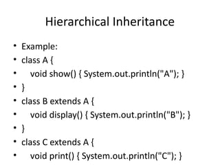 Hierarchical Inheritance
• Example:
• class A {
• void show() { System.out.println("A"); }
• }
• class B extends A {
• void display() { System.out.println("B"); }
• }
• class C extends A {
• void print() { System.out.println("C"); }
 