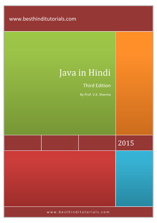 w w w . b e s t h i n d i t u t o r i a l s . c o m
2015
Java in Hindi
Third Edition
By Prof. V.K. Sharma
www.besthinditutorials.com
 