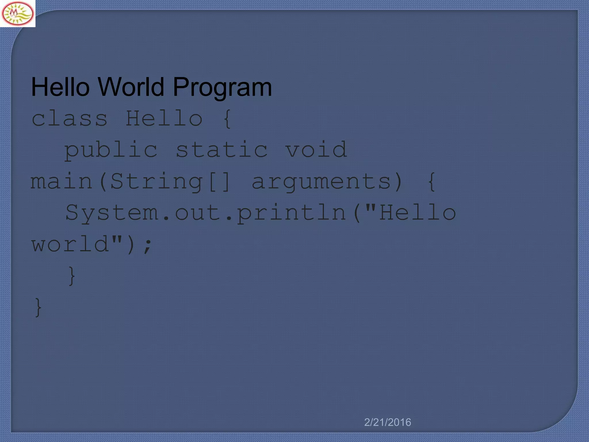 Hello World Program
class Hello {
public static void
main(String[] arguments) {
System.out.println("Hello
world");
}
}
2/21/2016
 