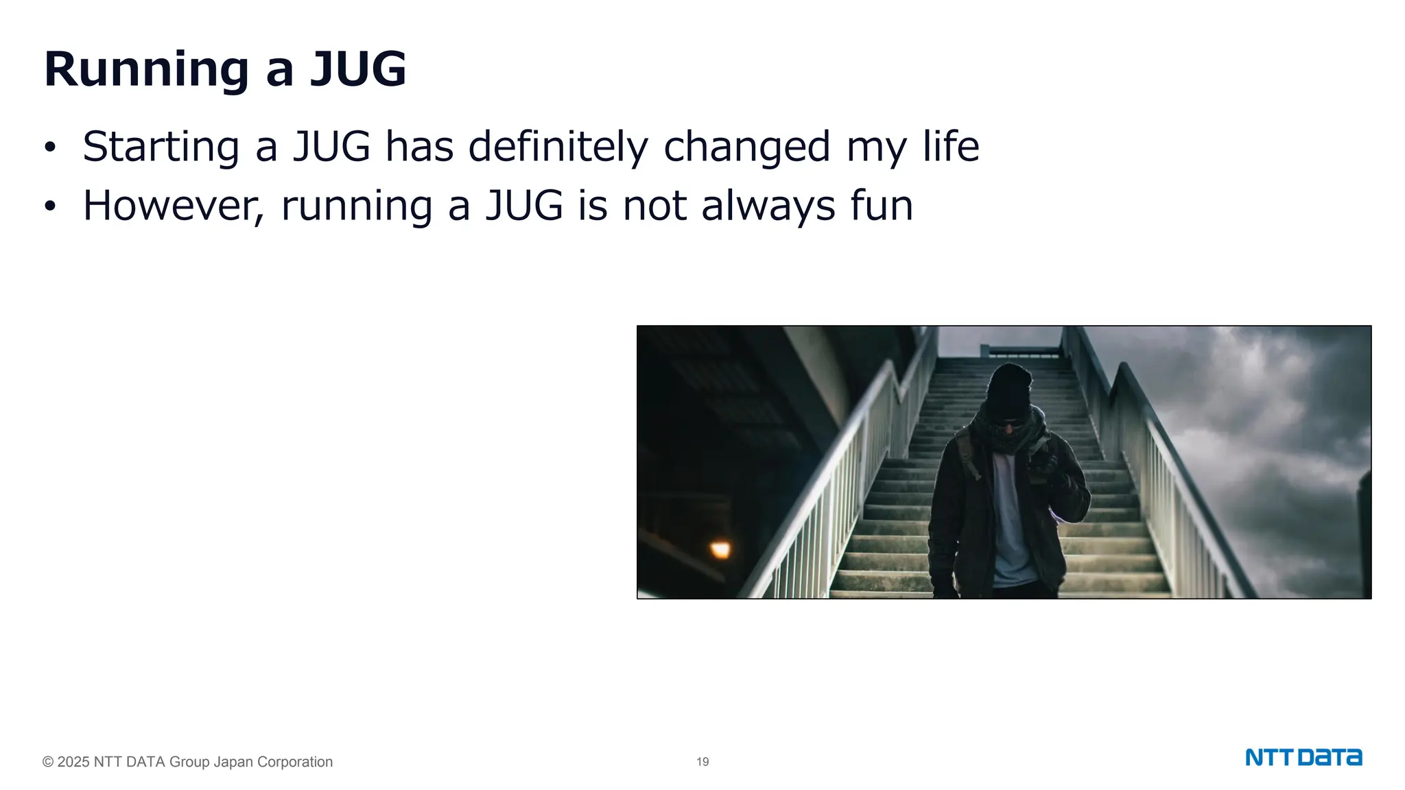 © 2025 NTT DATA Group Japan Corporation 19
Running a JUG
• Starting a JUG has definitely changed my life
• However, running a JUG is not always fun
 