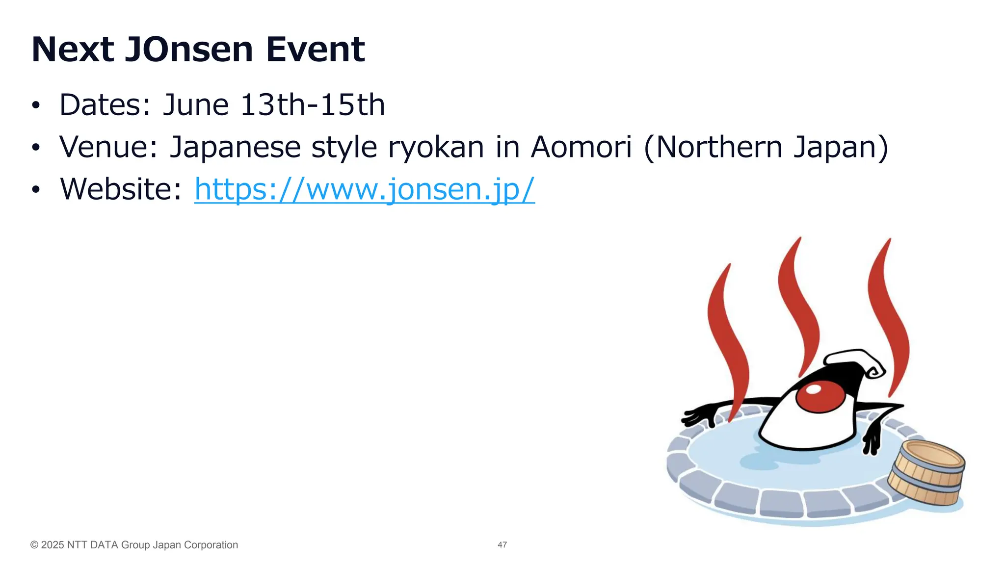 © 2025 NTT DATA Group Japan Corporation 47
Next JOnsen Event
• Dates: June 13th-15th
• Venue: Japanese style ryokan in Aomori (Northern Japan)
• Website: https://www.jonsen.jp/
 