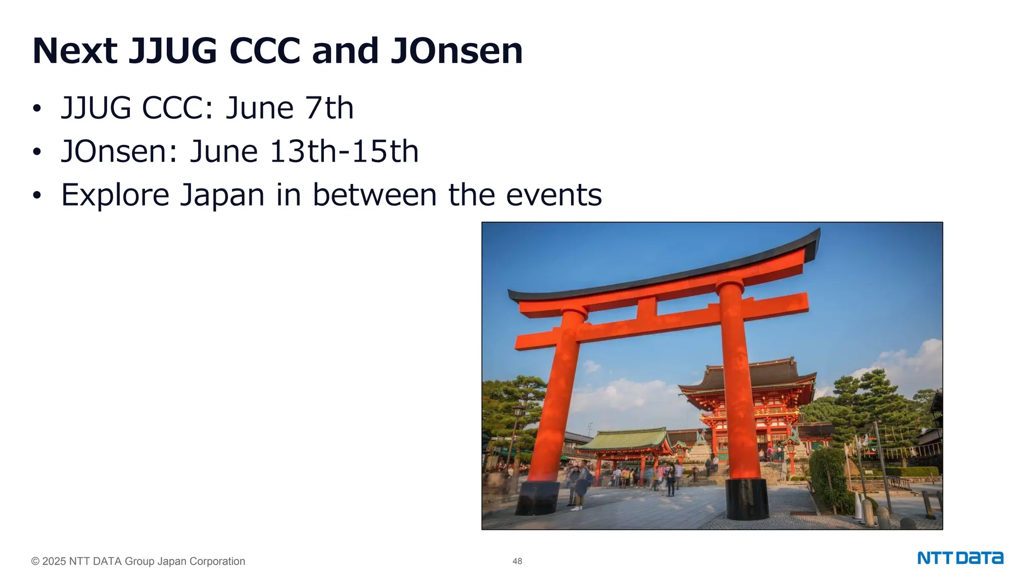 © 2025 NTT DATA Group Japan Corporation 48
Next JJUG CCC and JOnsen
• JJUG CCC: June 7th
• JOnsen: June 13th-15th
• Explore Japan in between the events
 