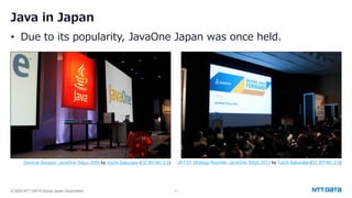 © 2025 NTT DATA Group Japan Corporation 11
Java in Japan
• Due to its popularity, JavaOne Japan was once held.
General Session, JavaOne Tokyo 2005 by Yuichi Sakuraba (CC BY-NC 2.0) JK1-01 Strategy Keynote, JavaOne Tokyo 2012 by Yuichi Sakuraba (CC BY-NC 2.0)
 