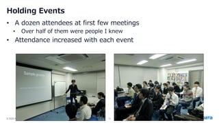© 2025 NTT DATA Group Japan Corporation 16
Holding Events
• A dozen attendees at first few meetings
• Over half of them were people I knew
• Attendance increased with each event
 