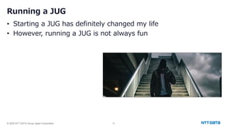 © 2025 NTT DATA Group Japan Corporation 19
Running a JUG
• Starting a JUG has definitely changed my life
• However, running a JUG is not always fun
 