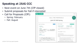 © 2025 NTT DATA Group Japan Corporation 46
Speaking at JJUG CCC
• Next event on June 7th (CfP closed)
• Submit proposals for Fall if interested
• Call for Proposals (CfP):
• Spring: February
• Fall: August
 