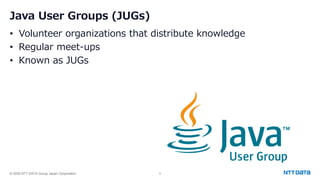 © 2025 NTT DATA Group Japan Corporation 5
Java User Groups (JUGs)
• Volunteer organizations that distribute knowledge
• Regular meet-ups
• Known as JUGs
 