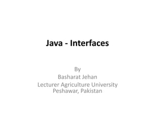 Java - Interfaces
By
Basharat Jehan
Lecturer Agriculture University
Peshawar, Pakistan
 