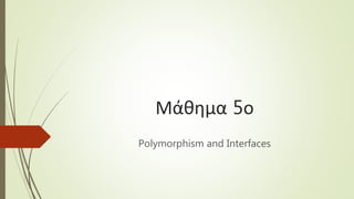 Μάθημα 5ο
Polymorphism and Interfaces
 