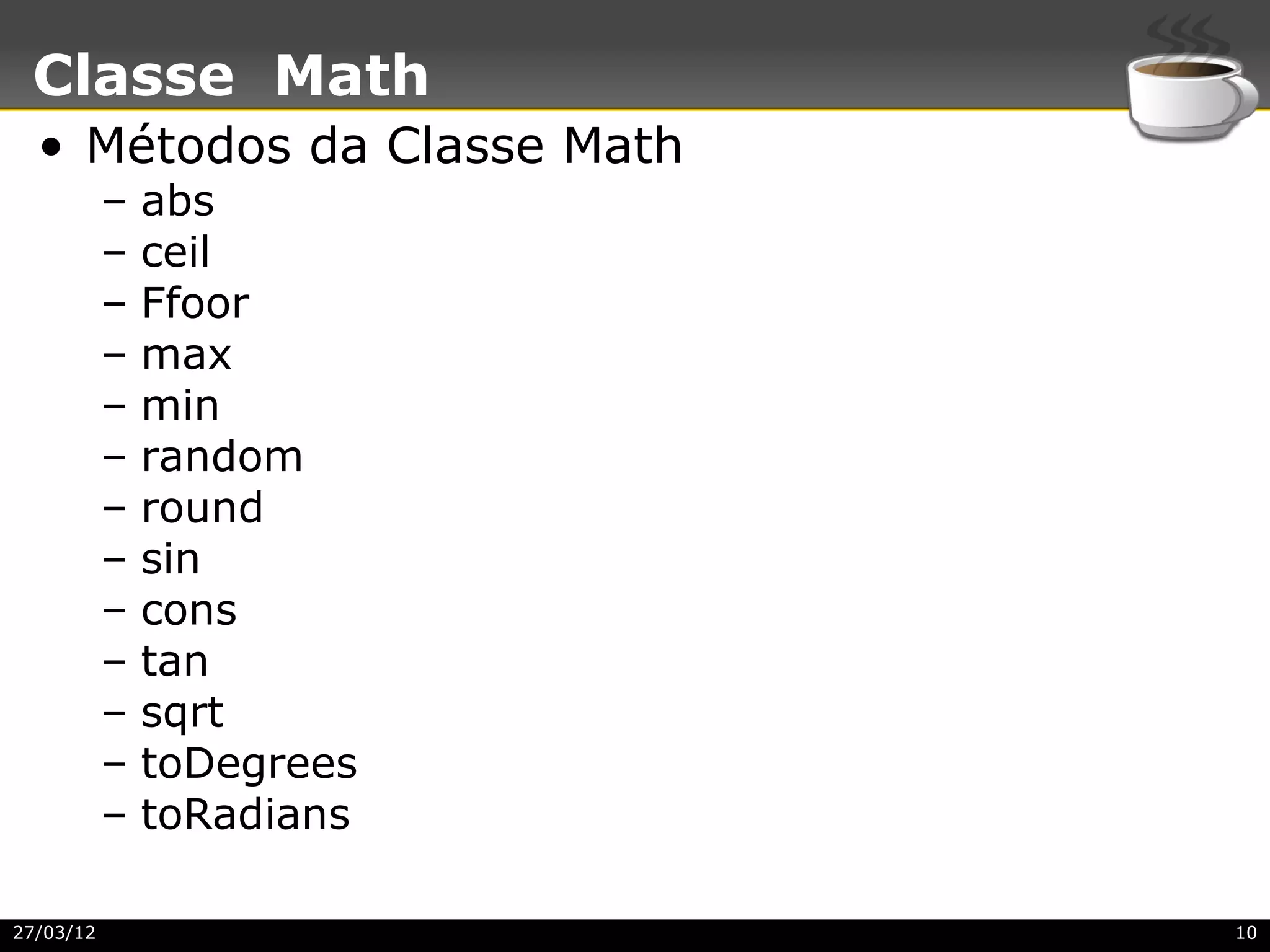 Classe Math
  • Métodos da Classe Math
           –   abs
           –   ceil
           –   Ffoor
           –   max
           –   min
           –   random
           –   round
           –   sin
           –   cons
           –   tan
           –   sqrt
           –   toDegrees
           –   toRadians

27/03/12                     10
 