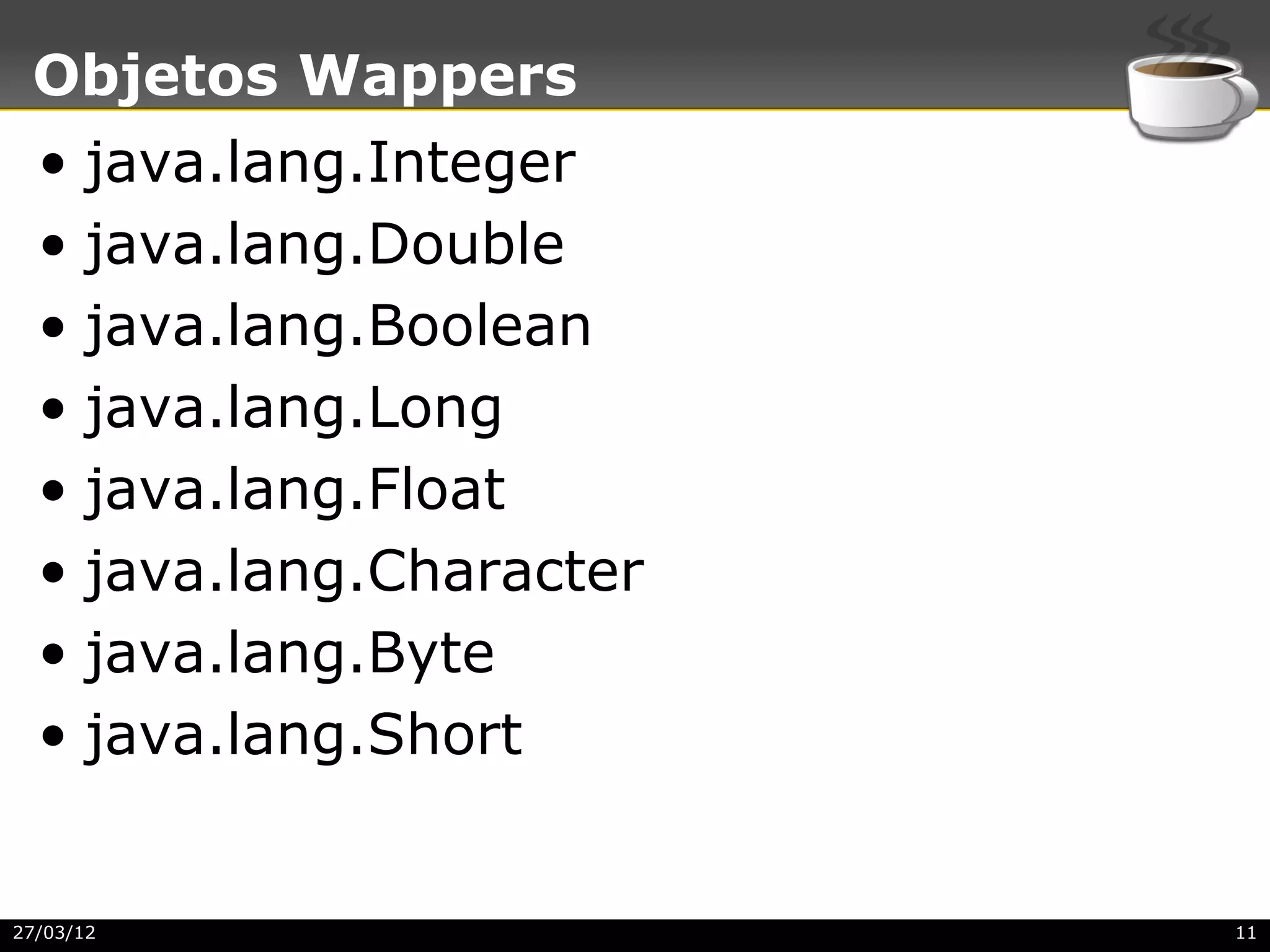 Objetos Wappers
  • java.lang.Integer
  • java.lang.Double
  • java.lang.Boolean
  • java.lang.Long
  • java.lang.Float
  • java.lang.Character
  • java.lang.Byte
  • java.lang.Short


27/03/12                  11
 
