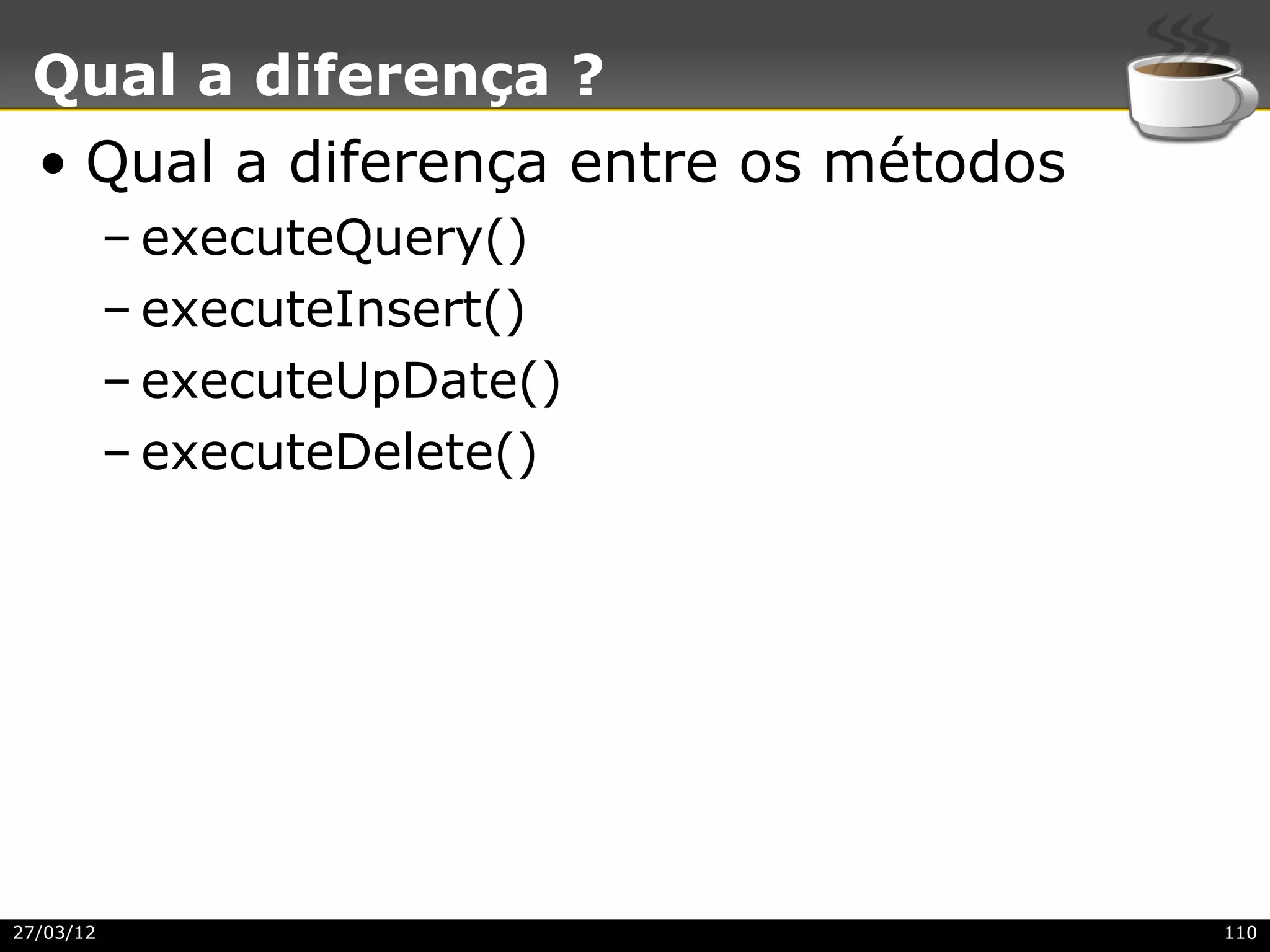 Qual a diferença ?
  • Qual a diferença entre os métodos
           – executeQuery()
           – executeInsert()
           – executeUpDate()
           – executeDelete()




27/03/12                                110
 