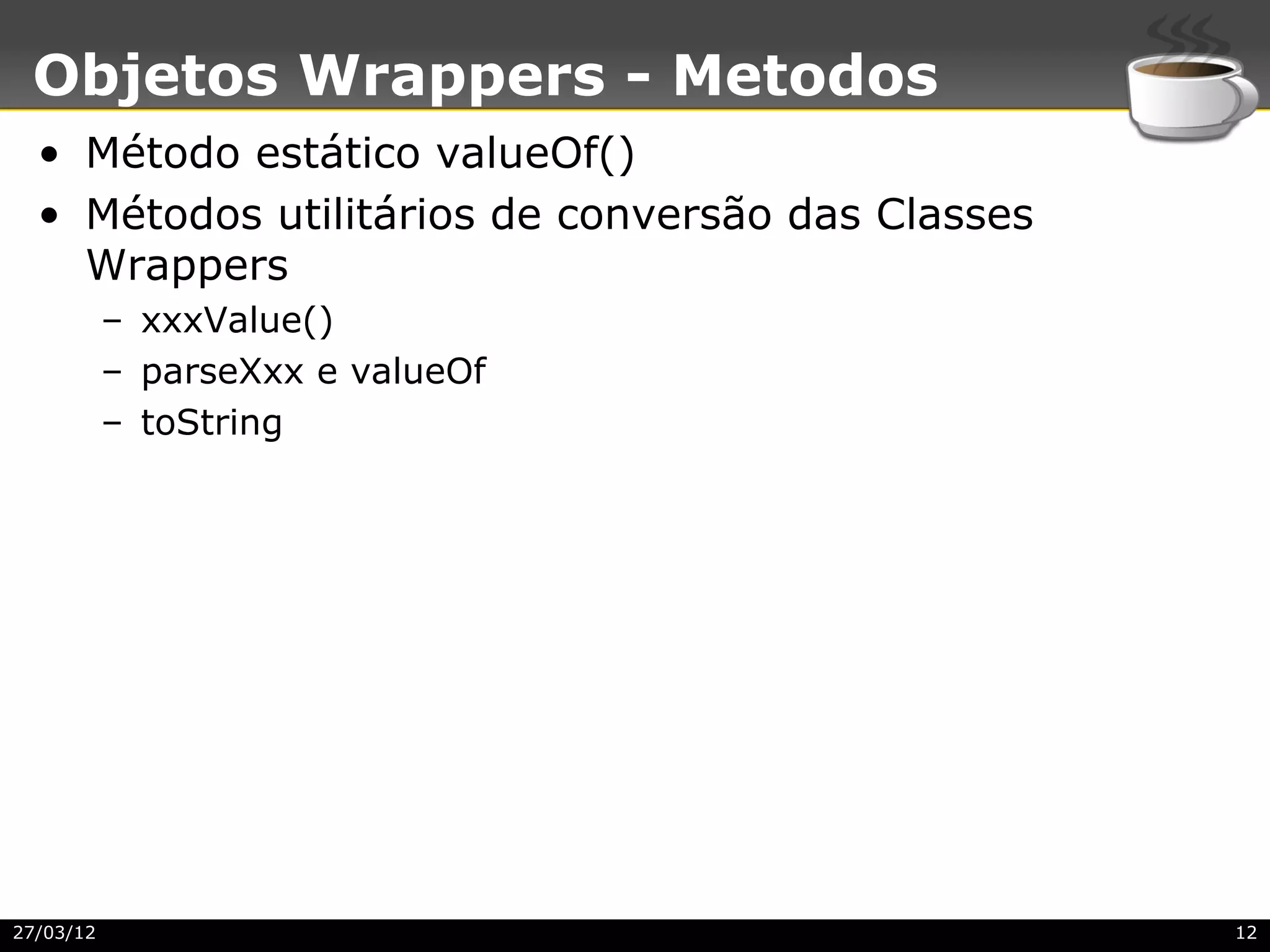 Objetos Wrappers - Metodos
  • Método estático valueOf()
  • Métodos utilitários de conversão das Classes
    Wrappers
           – xxxValue()
           – parseXxx e valueOf
           – toString




27/03/12                                           12
 